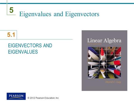 5 5.1 © 2012 Pearson Education, Inc. Eigenvalues and Eigenvectors EIGENVECTORS AND EIGENVALUES.