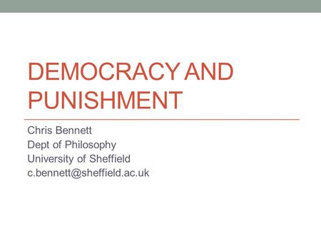DEMOCRACY AND PUNISHMENT Chris Bennett Dept of Philosophy University of Sheffield