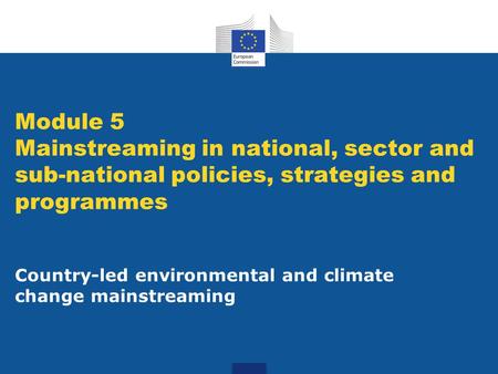 Module 5 Mainstreaming in national, sector and sub-national policies, strategies and programmes Country-led environmental and climate change mainstreaming.