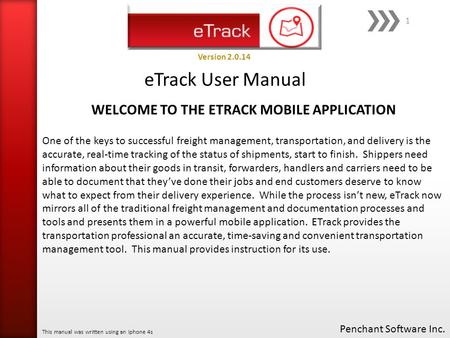 ETrack User Manual Penchant Software Inc. This manual was written using an Iphone 4s Version 2.0.14 1 One of the keys to successful freight management,