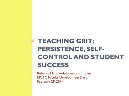 TEACHING GRIT: PERSISTENCE, SELF- CONTROL AND STUDENT SUCCESS Rebecca March—Information Studies MCTC Faculty Development Days February 28, 2014.