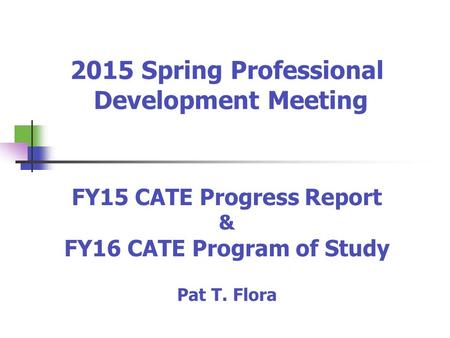 2015 Spring Professional Development Meeting FY15 CATE Progress Report & FY16 CATE Program of Study Pat T. Flora.