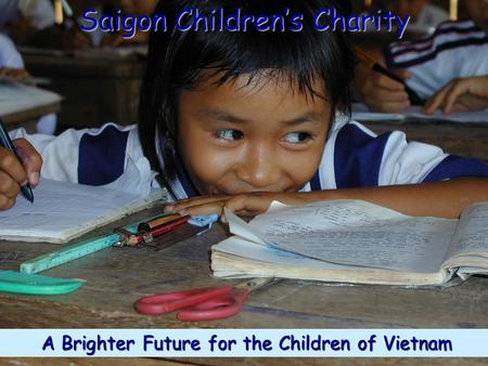 A Brighter Future for the Children of Vietnam A Brighter Future for the Children of Vietnam Saigon Children’s Charity.