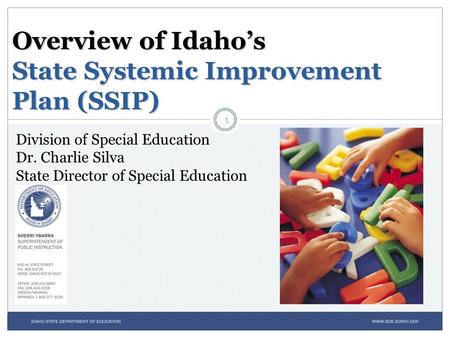 Overview of Idaho’s State Systemic Improvement Plan (SSIP) Division of Special Education Dr. Charlie Silva State Director of Special Education 1.