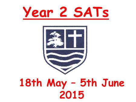 Year 2 SATs 18th May – 5th June 2015. Year 2 SATs When: 18th May – 5th June 2015 Tests spread across the 2 weeks Please make sure your child is in school.