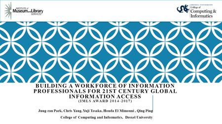 BUILDING A WORKFORCE OF INFORMATION PROFESSIONALS FOR 21ST CENTURY GLOBAL INFORMATION ACCESS (IMLS AWARD 2014-2017) Jung-ran Park, Chris Yang, Yuji Tosaka,