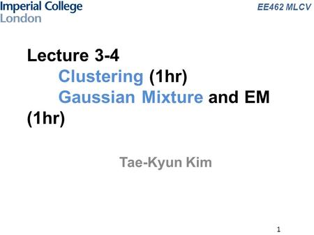 EE462 MLCV 1 Lecture 3-4 Clustering (1hr) Gaussian Mixture and EM (1hr) Tae-Kyun Kim.