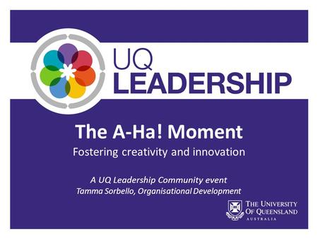 The A-Ha! Moment Fostering creativity and innovation A UQ Leadership Community event Tamma Sorbello, Organisational Development.