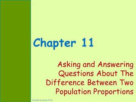 Chapter 11 Asking and Answering Questions About The Difference Between Two Population Proportions Created by Kathy Fritz.
