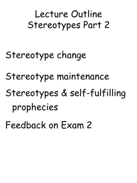 Lecture Outline Stereotypes Part 2 Stereotype change Stereotype maintenance Stereotypes & self-fulfilling prophecies Feedback on Exam 2.