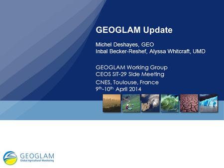 GEOGLAM Update Michel Deshayes, GEO Inbal Becker-Reshef, Alyssa Whitcraft, UMD GEOGLAM Working Group CEOS SIT-29 Side Meeting CNES, Toulouse, France 9th-10th.