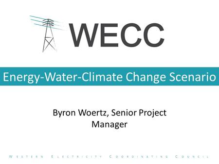 Energy-Water-Climate Change Scenario Byron Woertz, Senior Project Manager W ESTERN E LECTRICITY C OORDINATING C OUNCIL.