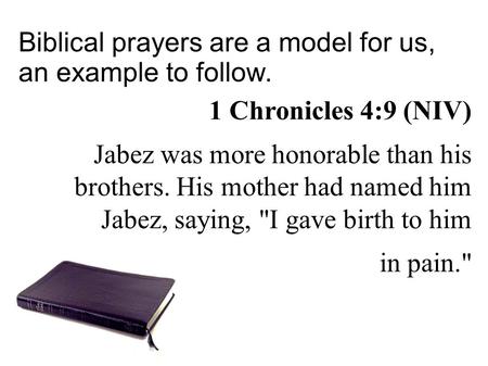 Biblical prayers are a model for us, an example to follow. 1 Chronicles 4:9 (NIV)‏ Jabez was more honorable than his brothers. His mother had named him.