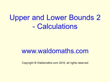 Upper and Lower Bounds 2 - Calculations www.waldomaths.com Copyright © Waldomaths.com 2010, all rights reserved.