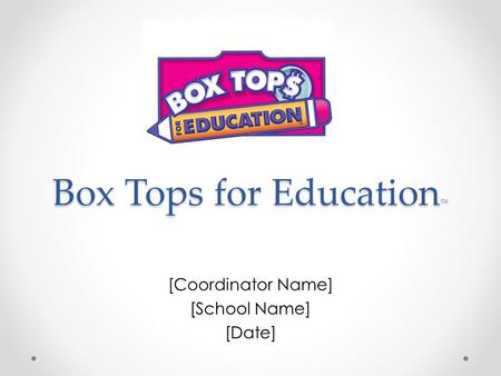 Box Tops for Education ™ [Coordinator Name] [School Name] [Date]