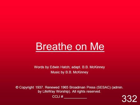 Breathe on Me Words by Edwin Hatch; adapt. B.B. McKinney Music by B.B. McKinney © Copyright 1937. Renewed 1965 Broadman Press (SESAC) (admin. by LifeWay.