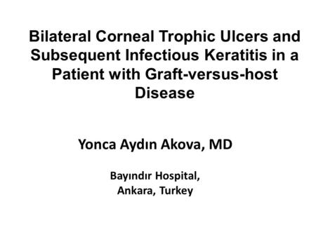 Bilateral Corneal Trophic Ulcers and Subsequent Infectious Keratitis in a Patient with Graft-versus-host Disease Yonca Aydın Akova, MD Bayındır Hospital,