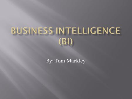 By: Tom Markley.  What is Business Intelligence?  When did Business Intelligence begin?  How is Business Intelligence used today?  Where is Business.