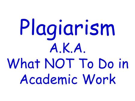 Plagiarism A.K.A. What NOT To Do in Academic Work