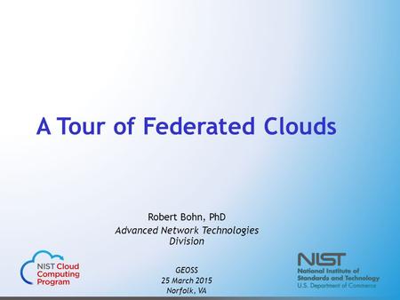 A Tour of Federated Clouds Robert Bohn, PhD Advanced Network Technologies Division GEOSS 25 March 2015 Norfolk, VA.