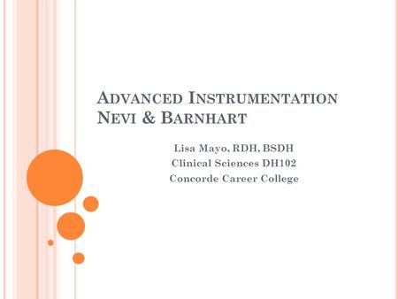 A DVANCED I NSTRUMENTATION N EVI & B ARNHART Lisa Mayo, RDH, BSDH Clinical Sciences DH102 Concorde Career College.
