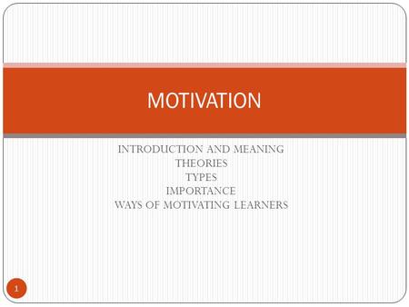 INTRODUCTION AND MEANING THEORIES TYPES IMPORTANCE WAYS OF MOTIVATING LEARNERS MOTIVATION 1.