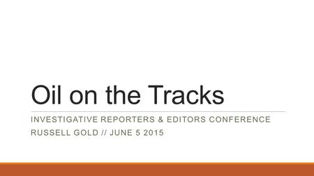 Oil on the Tracks INVESTIGATIVE REPORTERS & EDITORS CONFERENCE RUSSELL GOLD // JUNE 5 2015.