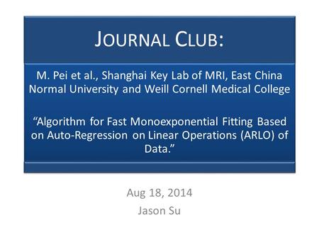 J OURNAL C LUB : M. Pei et al., Shanghai Key Lab of MRI, East China Normal University and Weill Cornell Medical College “Algorithm for Fast Monoexponential.