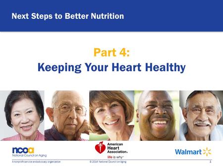 1 A nonprofit service and advocacy organization © 2014 National Council on Aging Next Steps to Better Nutrition Part 4: Keeping Your Heart Healthy.