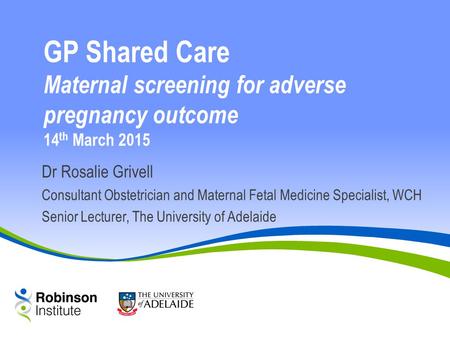 GP Shared Care Maternal screening for adverse pregnancy outcome 14th March 2015 Dr Rosalie Grivell Consultant Obstetrician and Maternal Fetal Medicine.
