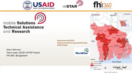 Experiences of USAID Aquaculture for Income and Nutrition (AIN) Project Ataur Rahman Team Lead, USAID mSTAR Project FHI 360 I Bangladesh.