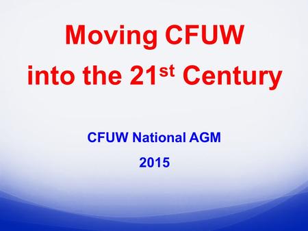 CFUW National AGM 2015 Moving CFUW into the 21 st Century.