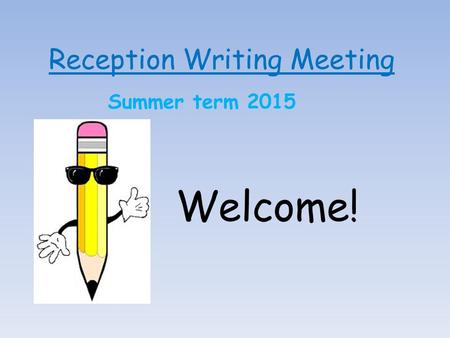 Reception Writing Meeting Summer term 2015 Welcome!