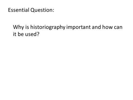 Essential Question: Why is historiography important and how can it be used?