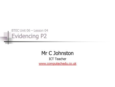 BTEC Unit 06 – Lesson 04 Evidencing P2 Mr C Johnston ICT Teacher www.computechedu.co.uk.