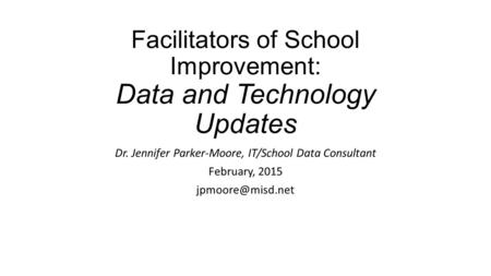 Facilitators of School Improvement: Data and Technology Updates Dr. Jennifer Parker-Moore, IT/School Data Consultant February, 2015