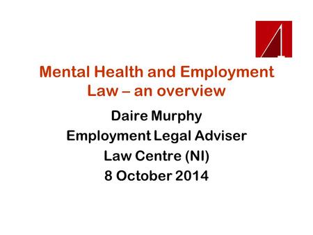 Mental Health and Employment Law – an overview Daire Murphy Employment Legal Adviser Law Centre (NI) 8 October 2014.