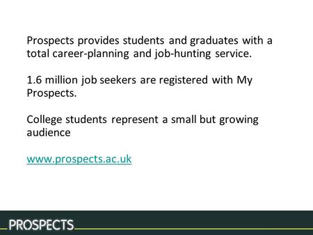 Prospects provides students and graduates with a total career-planning and job-hunting service. 1.6 million job seekers are registered with My Prospects.