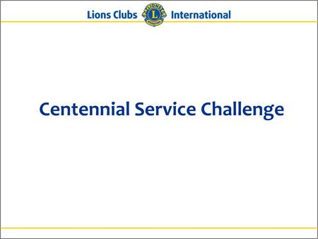 Centennial Service Challenge. 2 What is the Centennial Service Challenge? An initiative beginning in July 2014 to celebrate Lions’ 100 years of service.