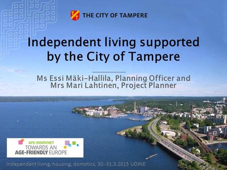 Independent living supported by the City of Tampere Ms Essi Mäki-Hallila, Planning Officer and Mrs Mari Lahtinen, Project Planner Independent living, housing,