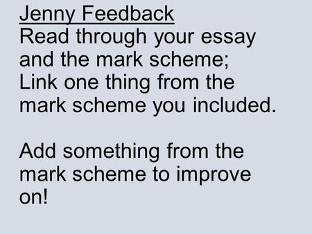 Jenny Feedback Read through your essay and the mark scheme; Link one thing from the mark scheme you included. Add something from the mark scheme to improve.