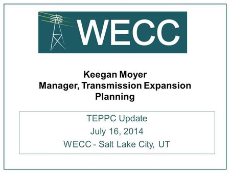 Keegan Moyer Manager, Transmission Expansion Planning TEPPC Update July 16, 2014 WECC - Salt Lake City, UT.