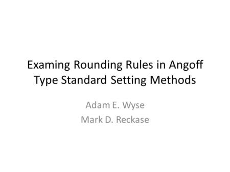 Examing Rounding Rules in Angoff Type Standard Setting Methods Adam E. Wyse Mark D. Reckase.
