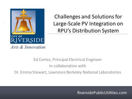 RiversidePublicUtilities.com Arts & Innovation RiversidePublicUtilities.com Challenges and Solutions for Large-Scale PV Integration on RPU’s Distribution.