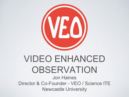 VIDEO ENHANCED OBSERVATION Jon Haines Director & Co-Founder - VEO / Science ITE Newcastle University.