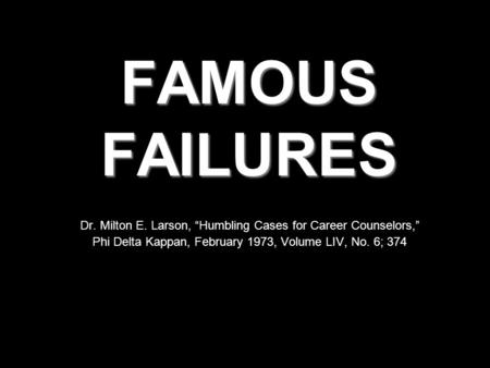 FAMOUS FAILURES Dr. Milton E. Larson, “Humbling Cases for Career Counselors,” Phi Delta Kappan, February 1973, Volume LIV, No. 6; 374.
