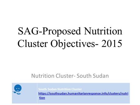 SAG-Proposed Nutrition Cluster Objectives- 2015 Nutrition Cluster- South Sudan South Sudan Nutrition Cluster https://southsudan.humanitarianresponse.info/clusters/nutri.