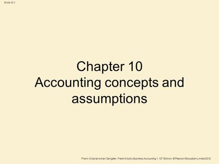 Frank Wood and Alan Sangster, Frank Wood’s Business Accounting 1, 12 th Edition, © Pearson Education Limited 2012 Slide 10.1 Chapter 10 Accounting concepts.