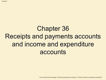 Frank Wood and Alan Sangster, Frank Wood’s Business Accounting 1, 12 th Edition, © Pearson Education Limited 2012 Slide 36.1 Chapter 36 Receipts and payments.