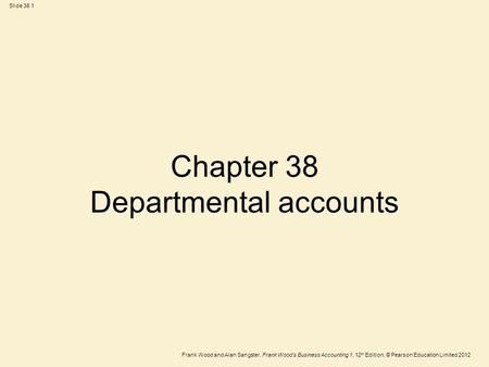 Frank Wood and Alan Sangster, Frank Wood’s Business Accounting 1, 12 th Edition, © Pearson Education Limited 2012 Slide 38.1 Chapter 38 Departmental accounts.